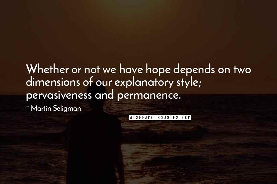 Martin Seligman Quotes: Whether or not we have hope depends on two dimensions of our explanatory style; pervasiveness and permanence.