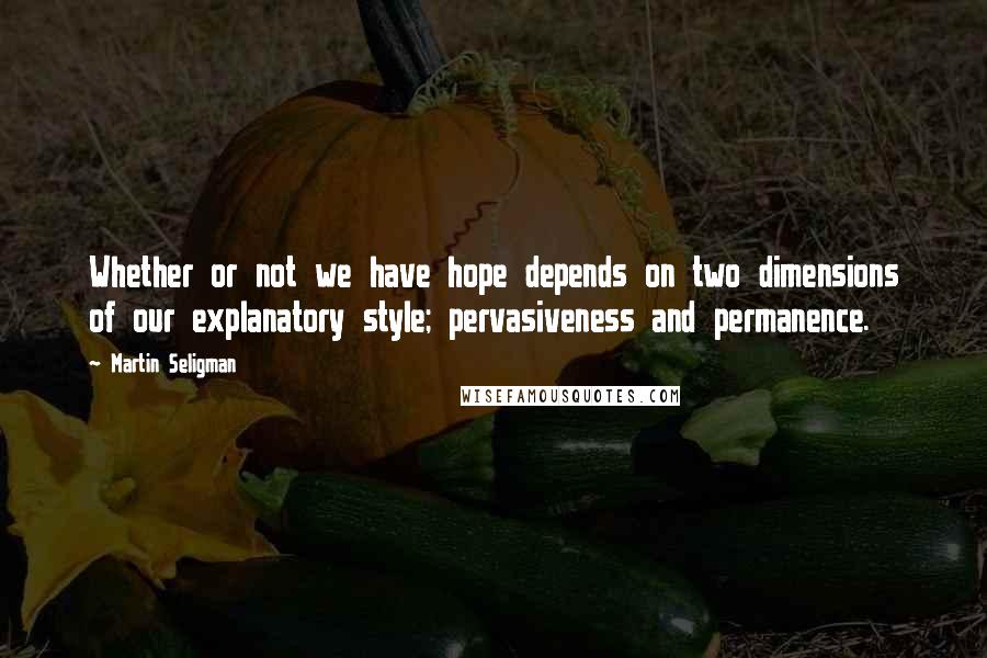 Martin Seligman Quotes: Whether or not we have hope depends on two dimensions of our explanatory style; pervasiveness and permanence.