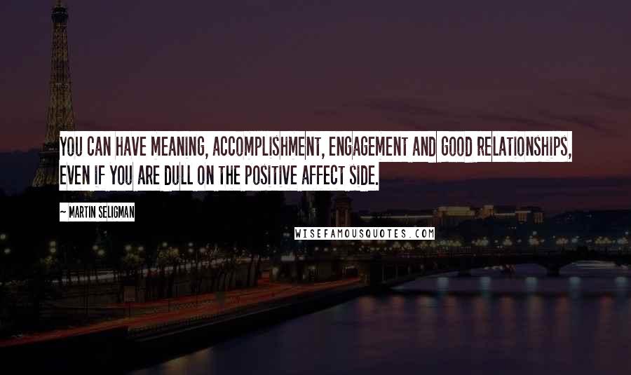 Martin Seligman Quotes: You can have meaning, accomplishment, engagement and good relationships, even if you are dull on the positive affect side.