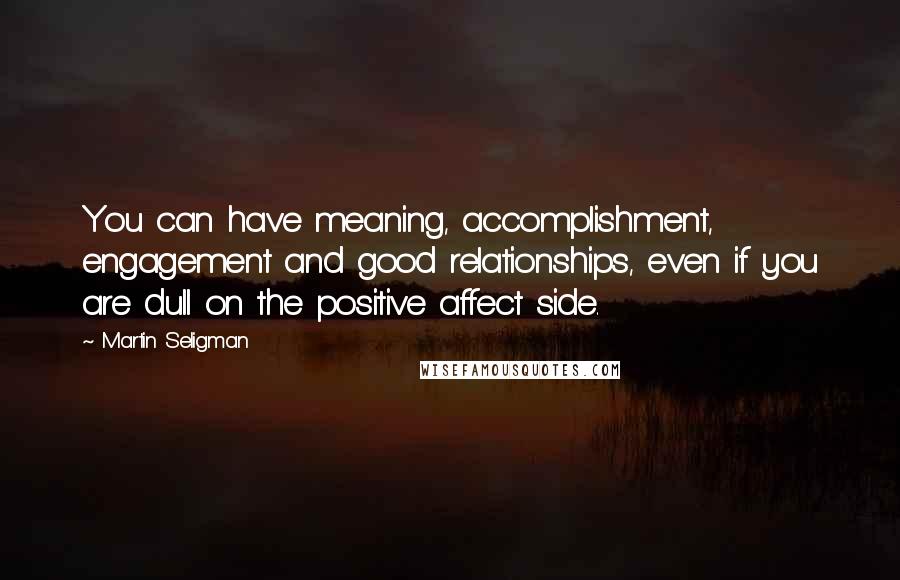 Martin Seligman Quotes: You can have meaning, accomplishment, engagement and good relationships, even if you are dull on the positive affect side.