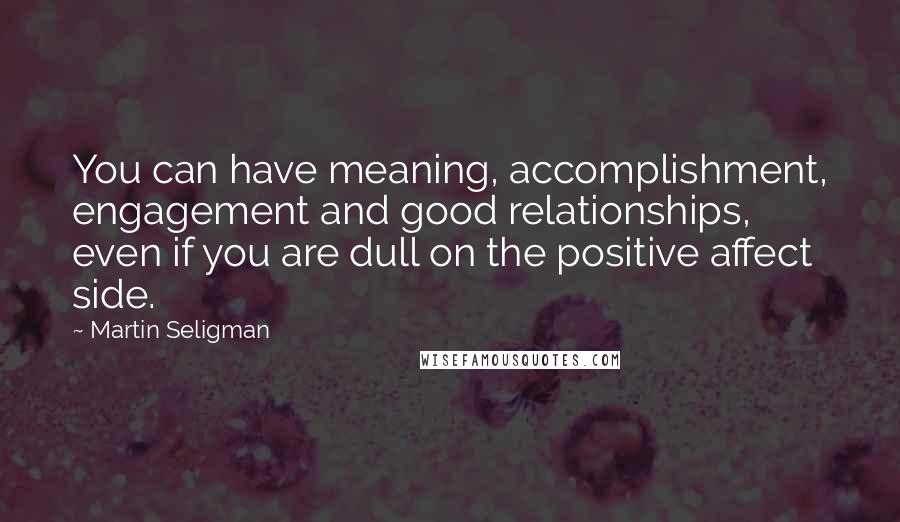 Martin Seligman Quotes: You can have meaning, accomplishment, engagement and good relationships, even if you are dull on the positive affect side.