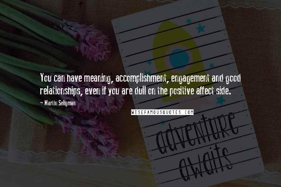 Martin Seligman Quotes: You can have meaning, accomplishment, engagement and good relationships, even if you are dull on the positive affect side.