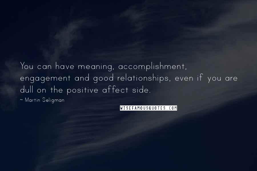 Martin Seligman Quotes: You can have meaning, accomplishment, engagement and good relationships, even if you are dull on the positive affect side.