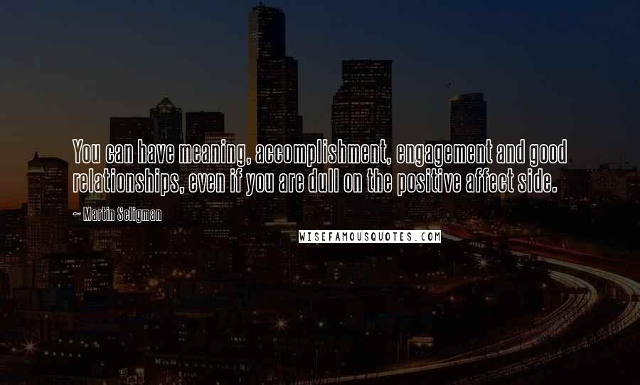 Martin Seligman Quotes: You can have meaning, accomplishment, engagement and good relationships, even if you are dull on the positive affect side.