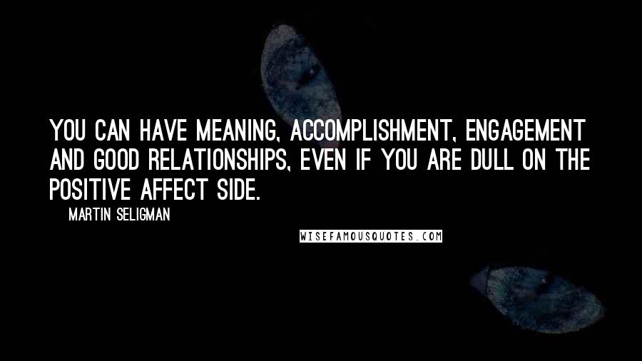 Martin Seligman Quotes: You can have meaning, accomplishment, engagement and good relationships, even if you are dull on the positive affect side.