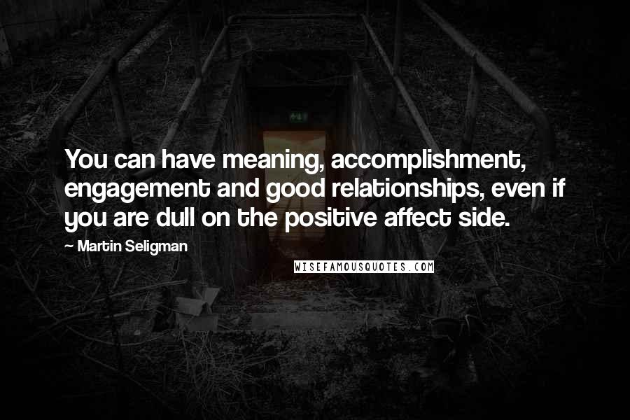 Martin Seligman Quotes: You can have meaning, accomplishment, engagement and good relationships, even if you are dull on the positive affect side.