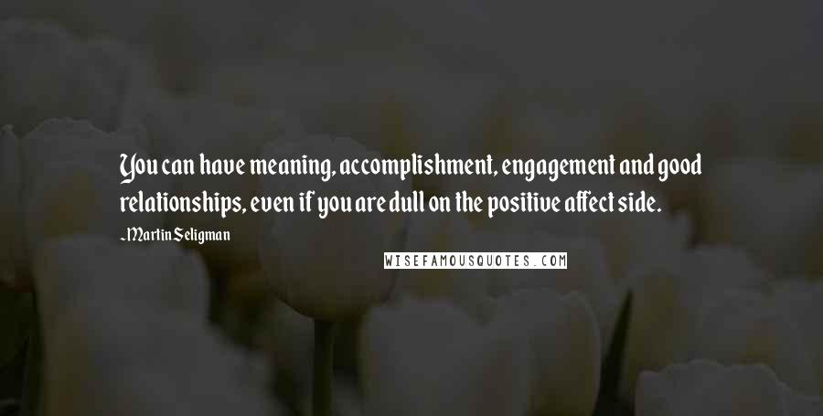 Martin Seligman Quotes: You can have meaning, accomplishment, engagement and good relationships, even if you are dull on the positive affect side.