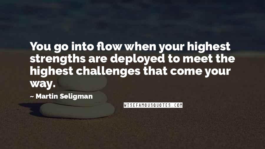 Martin Seligman Quotes: You go into flow when your highest strengths are deployed to meet the highest challenges that come your way.