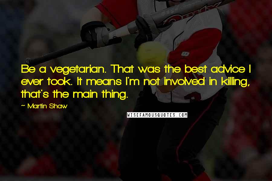 Martin Shaw Quotes: Be a vegetarian. That was the best advice I ever took. It means I'm not involved in killing, that's the main thing.