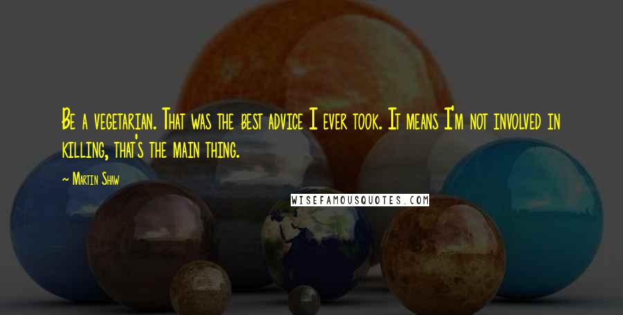 Martin Shaw Quotes: Be a vegetarian. That was the best advice I ever took. It means I'm not involved in killing, that's the main thing.