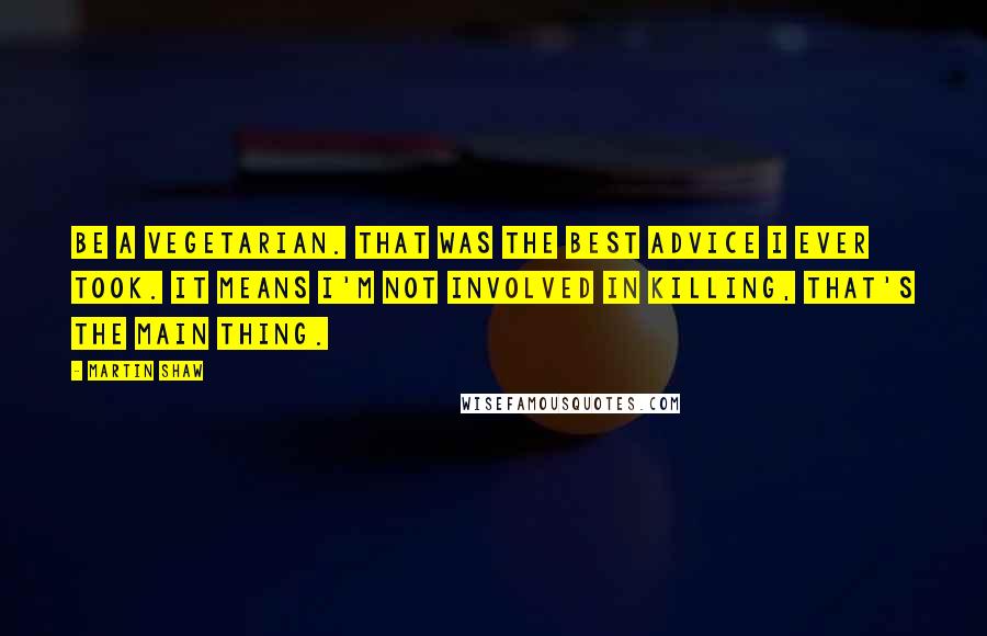 Martin Shaw Quotes: Be a vegetarian. That was the best advice I ever took. It means I'm not involved in killing, that's the main thing.