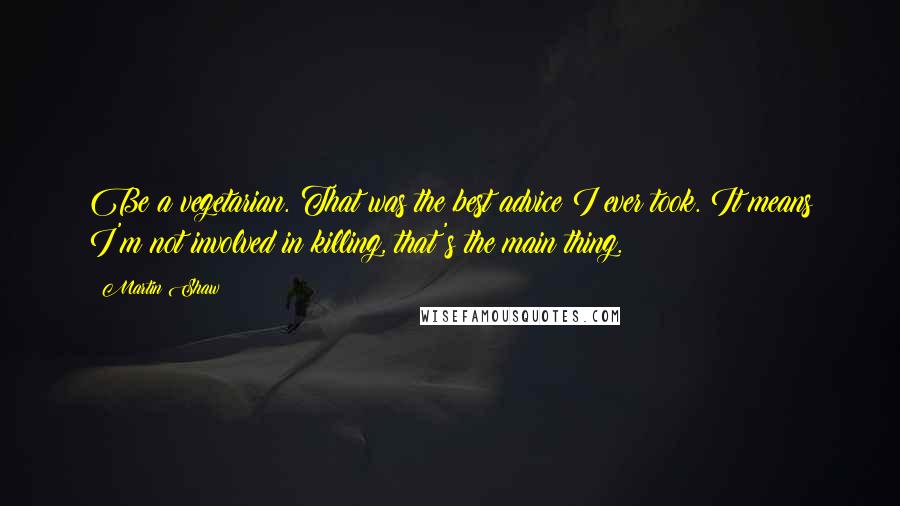 Martin Shaw Quotes: Be a vegetarian. That was the best advice I ever took. It means I'm not involved in killing, that's the main thing.