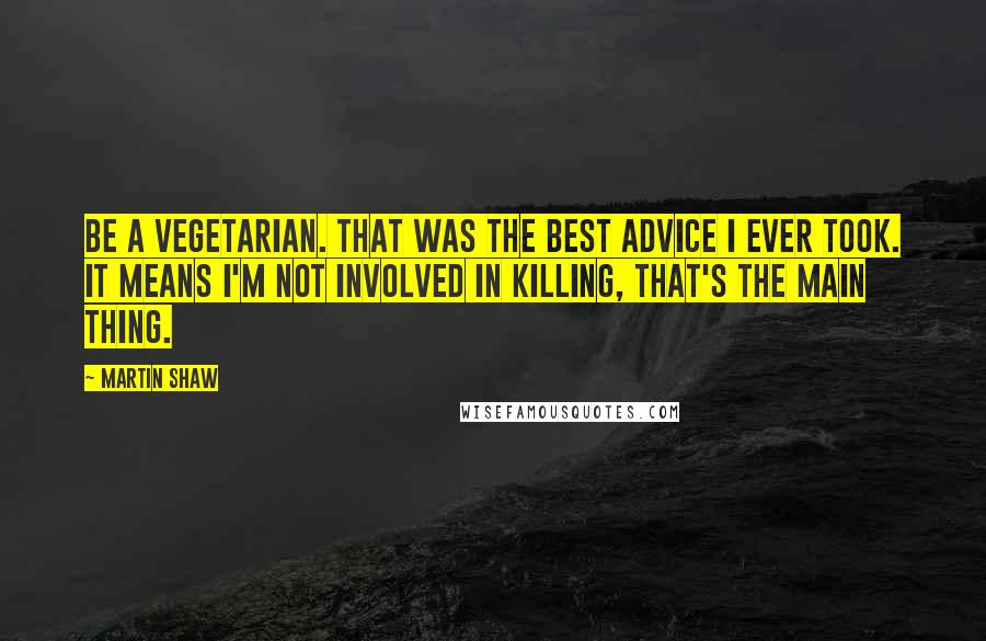 Martin Shaw Quotes: Be a vegetarian. That was the best advice I ever took. It means I'm not involved in killing, that's the main thing.