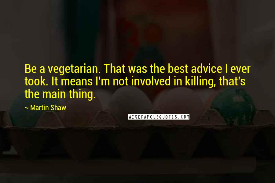 Martin Shaw Quotes: Be a vegetarian. That was the best advice I ever took. It means I'm not involved in killing, that's the main thing.