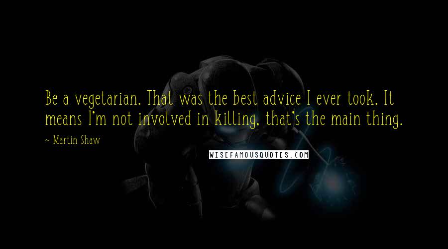 Martin Shaw Quotes: Be a vegetarian. That was the best advice I ever took. It means I'm not involved in killing, that's the main thing.