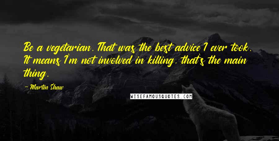 Martin Shaw Quotes: Be a vegetarian. That was the best advice I ever took. It means I'm not involved in killing, that's the main thing.