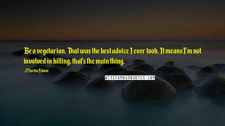 Martin Shaw Quotes: Be a vegetarian. That was the best advice I ever took. It means I'm not involved in killing, that's the main thing.