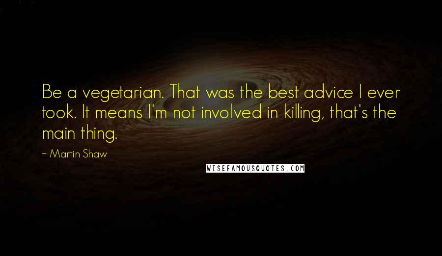 Martin Shaw Quotes: Be a vegetarian. That was the best advice I ever took. It means I'm not involved in killing, that's the main thing.