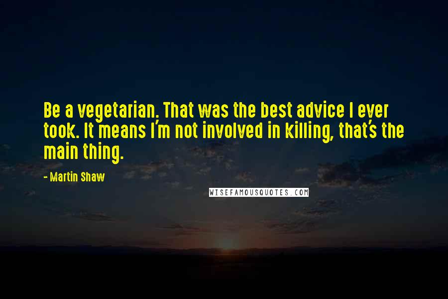 Martin Shaw Quotes: Be a vegetarian. That was the best advice I ever took. It means I'm not involved in killing, that's the main thing.