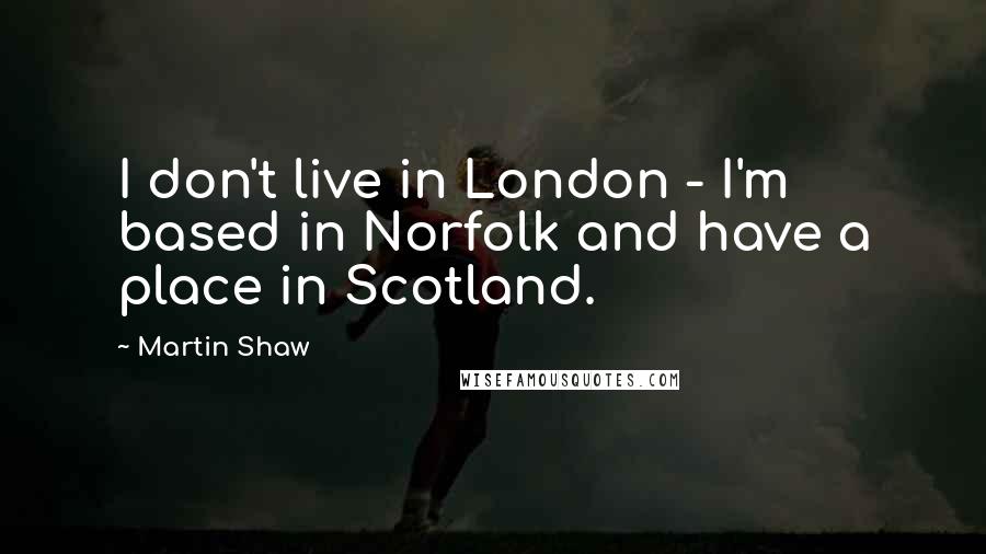 Martin Shaw Quotes: I don't live in London - I'm based in Norfolk and have a place in Scotland.