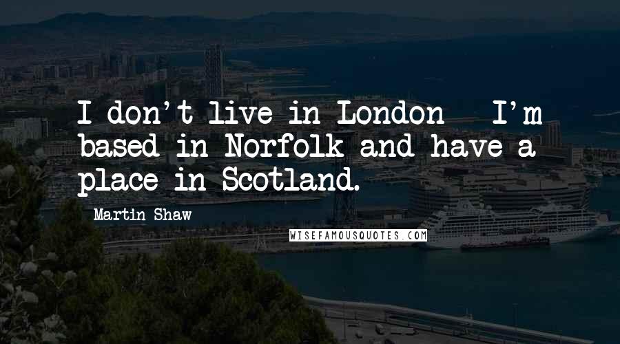 Martin Shaw Quotes: I don't live in London - I'm based in Norfolk and have a place in Scotland.