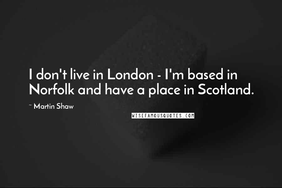 Martin Shaw Quotes: I don't live in London - I'm based in Norfolk and have a place in Scotland.