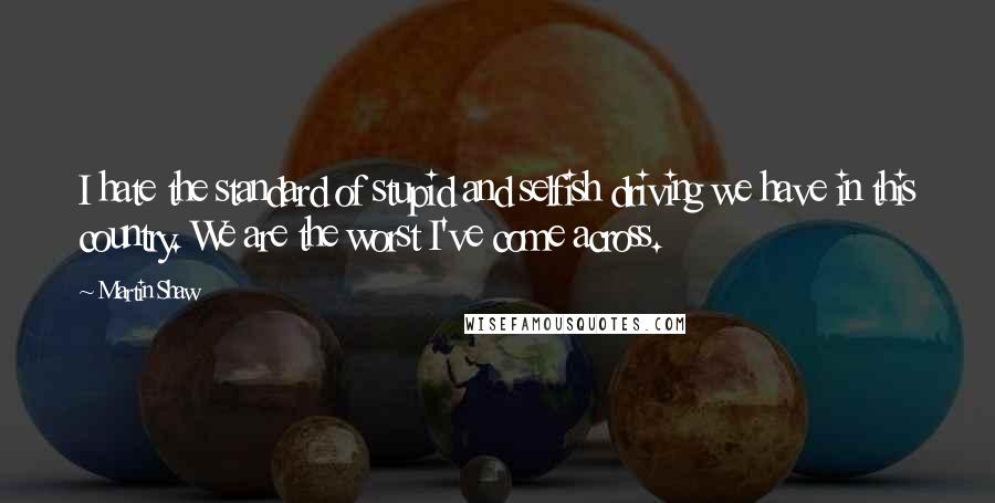 Martin Shaw Quotes: I hate the standard of stupid and selfish driving we have in this country. We are the worst I've come across.