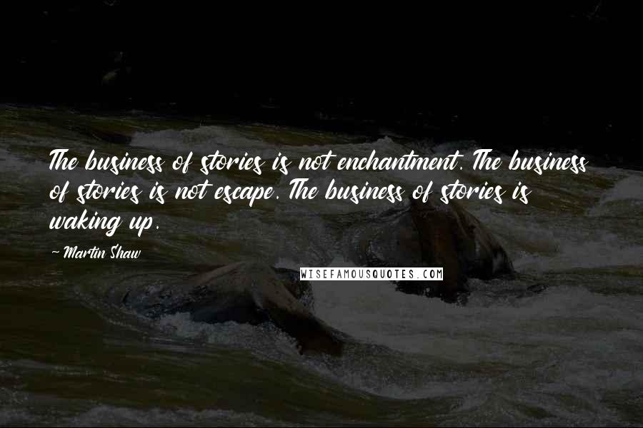 Martin Shaw Quotes: The business of stories is not enchantment. The business of stories is not escape. The business of stories is waking up.