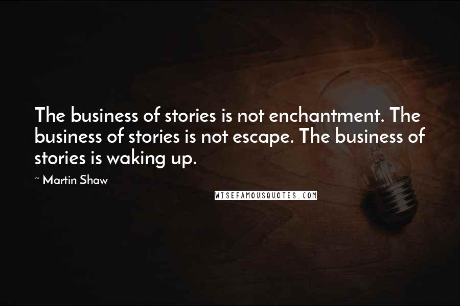 Martin Shaw Quotes: The business of stories is not enchantment. The business of stories is not escape. The business of stories is waking up.