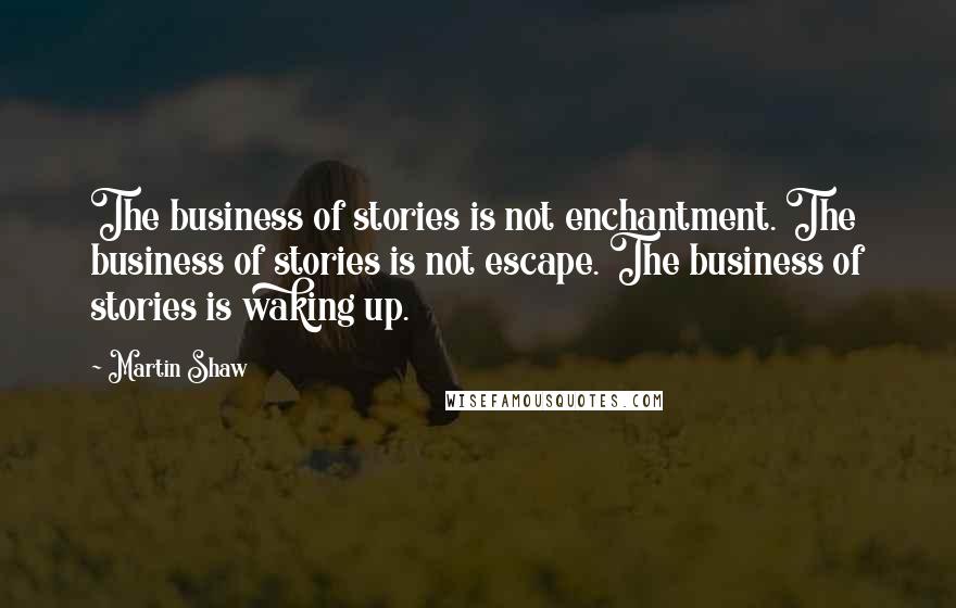 Martin Shaw Quotes: The business of stories is not enchantment. The business of stories is not escape. The business of stories is waking up.