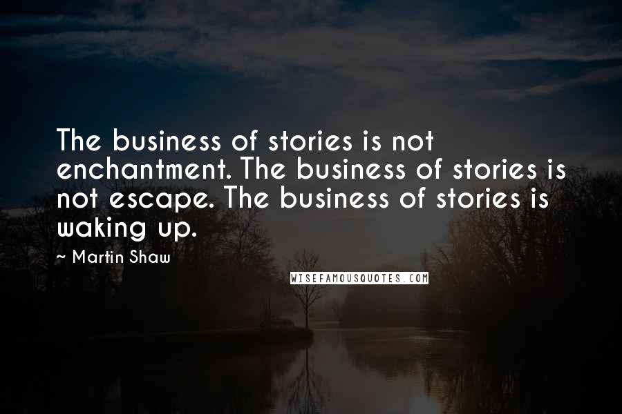 Martin Shaw Quotes: The business of stories is not enchantment. The business of stories is not escape. The business of stories is waking up.