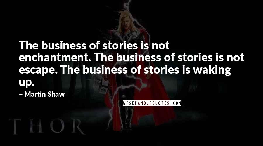Martin Shaw Quotes: The business of stories is not enchantment. The business of stories is not escape. The business of stories is waking up.