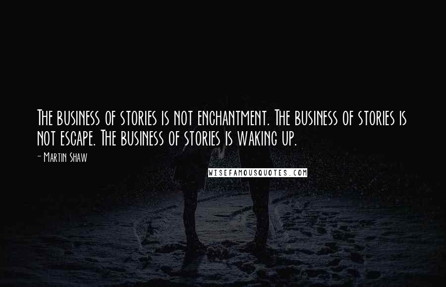 Martin Shaw Quotes: The business of stories is not enchantment. The business of stories is not escape. The business of stories is waking up.