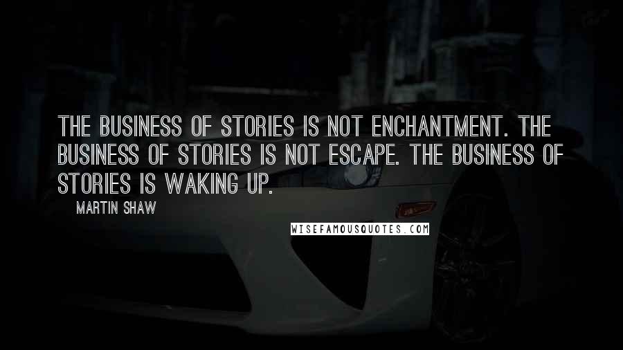 Martin Shaw Quotes: The business of stories is not enchantment. The business of stories is not escape. The business of stories is waking up.