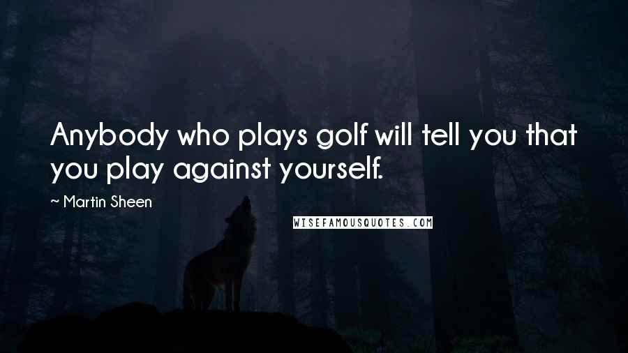 Martin Sheen Quotes: Anybody who plays golf will tell you that you play against yourself.