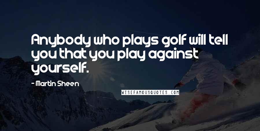 Martin Sheen Quotes: Anybody who plays golf will tell you that you play against yourself.