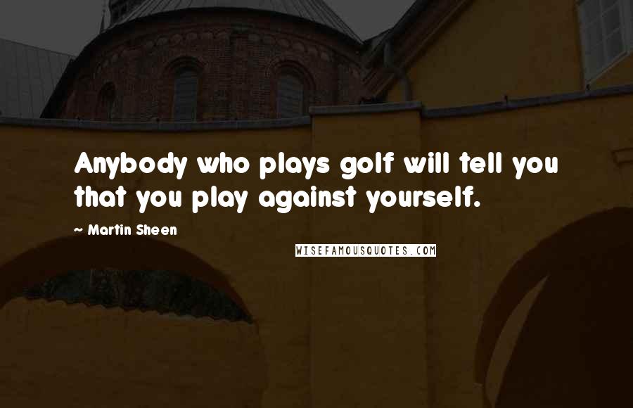 Martin Sheen Quotes: Anybody who plays golf will tell you that you play against yourself.