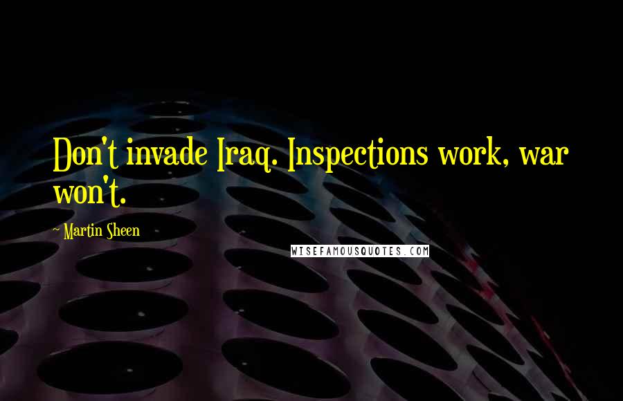 Martin Sheen Quotes: Don't invade Iraq. Inspections work, war won't.