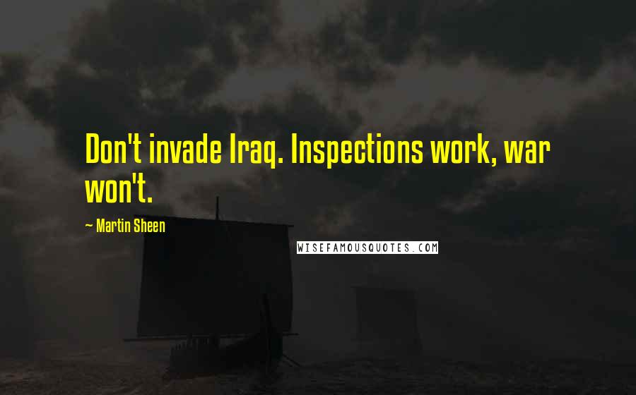 Martin Sheen Quotes: Don't invade Iraq. Inspections work, war won't.