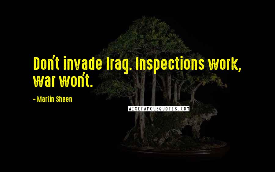 Martin Sheen Quotes: Don't invade Iraq. Inspections work, war won't.
