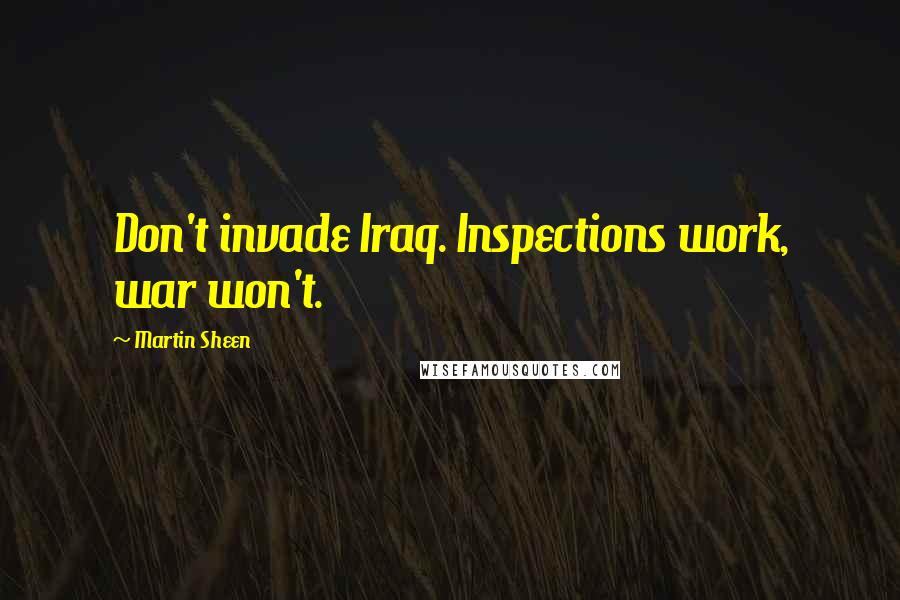 Martin Sheen Quotes: Don't invade Iraq. Inspections work, war won't.