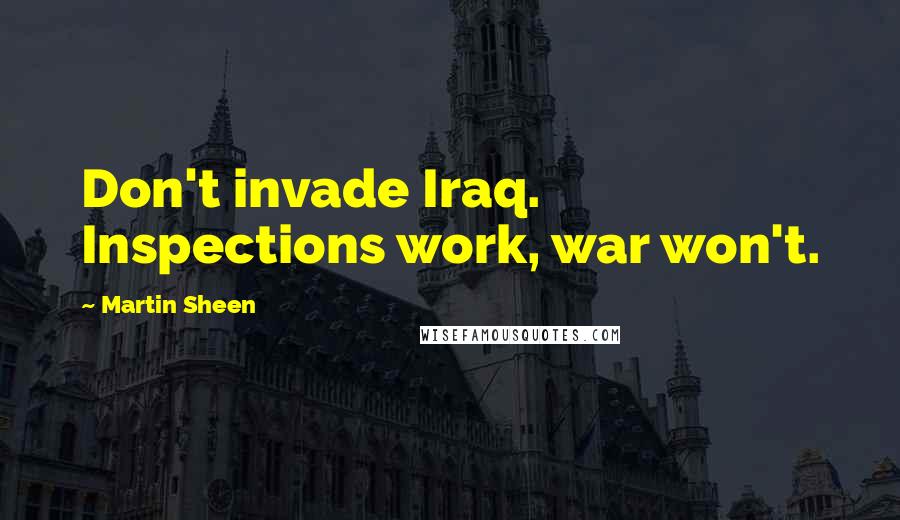 Martin Sheen Quotes: Don't invade Iraq. Inspections work, war won't.