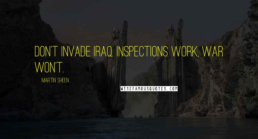 Martin Sheen Quotes: Don't invade Iraq. Inspections work, war won't.
