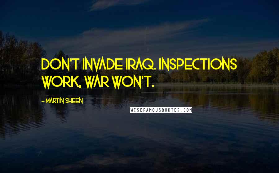 Martin Sheen Quotes: Don't invade Iraq. Inspections work, war won't.
