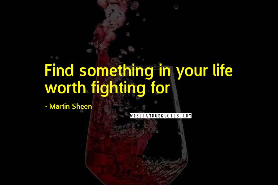Martin Sheen Quotes: Find something in your life worth fighting for