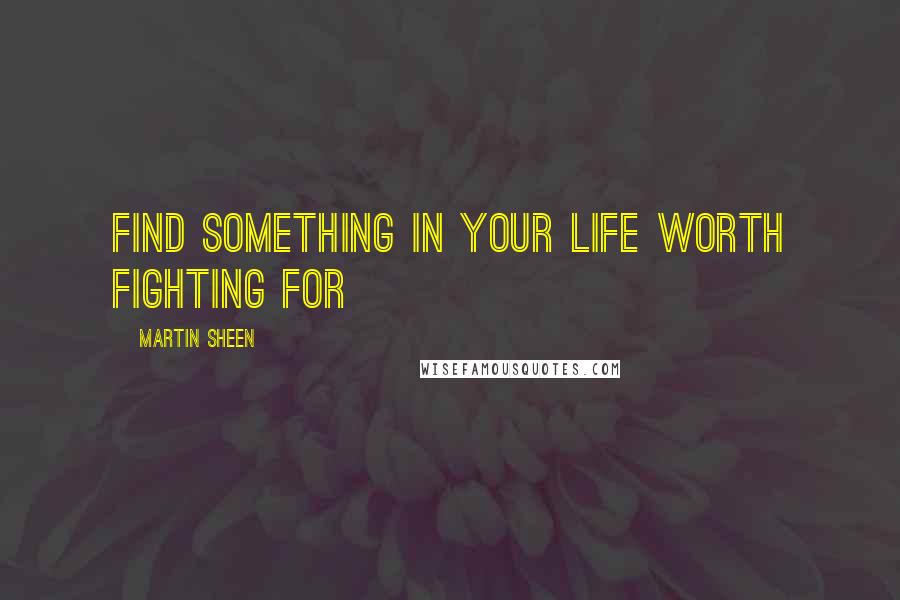 Martin Sheen Quotes: Find something in your life worth fighting for