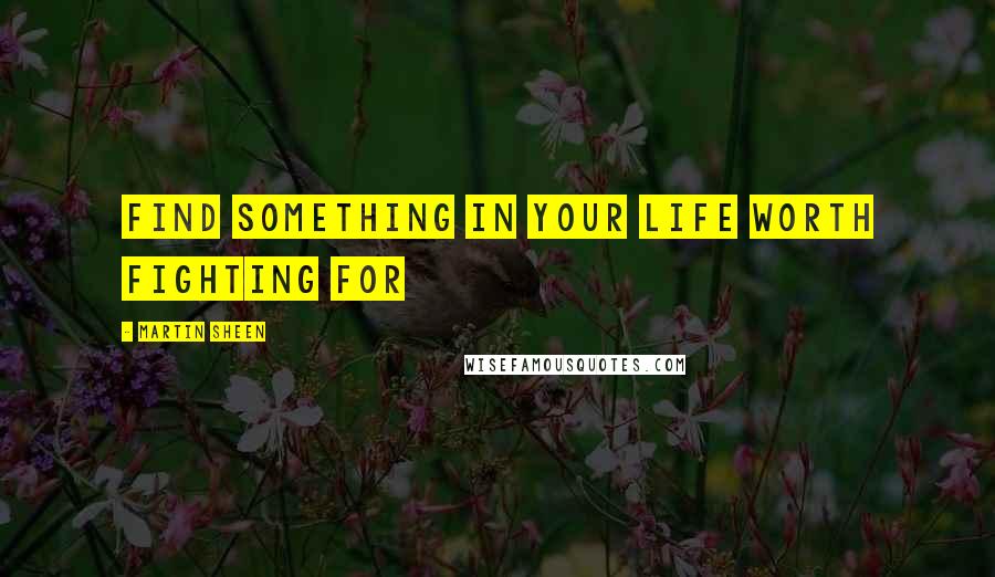 Martin Sheen Quotes: Find something in your life worth fighting for