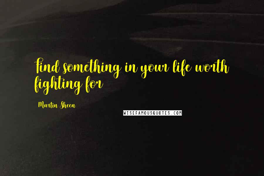 Martin Sheen Quotes: Find something in your life worth fighting for