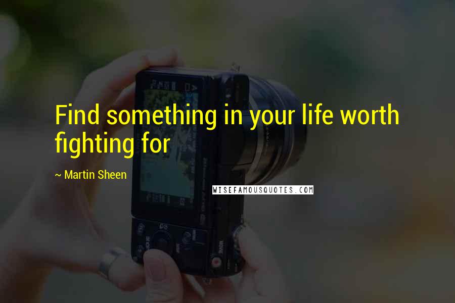 Martin Sheen Quotes: Find something in your life worth fighting for