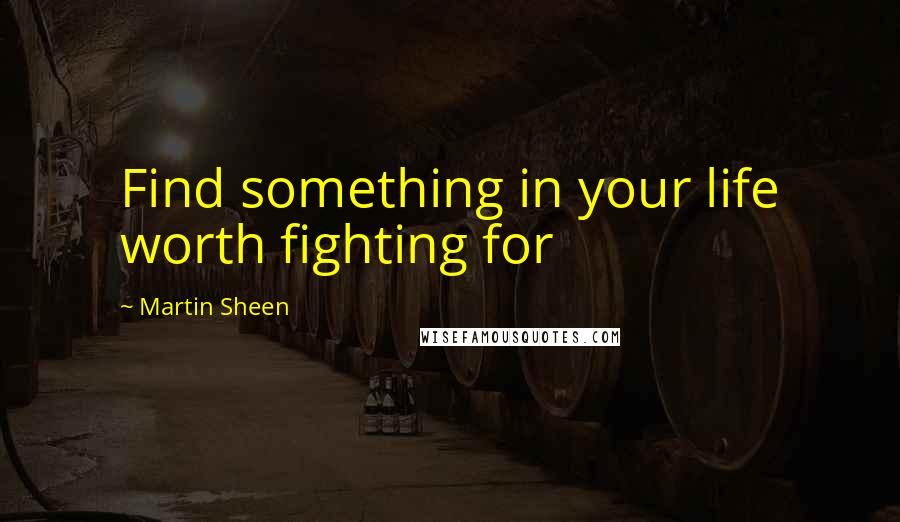 Martin Sheen Quotes: Find something in your life worth fighting for